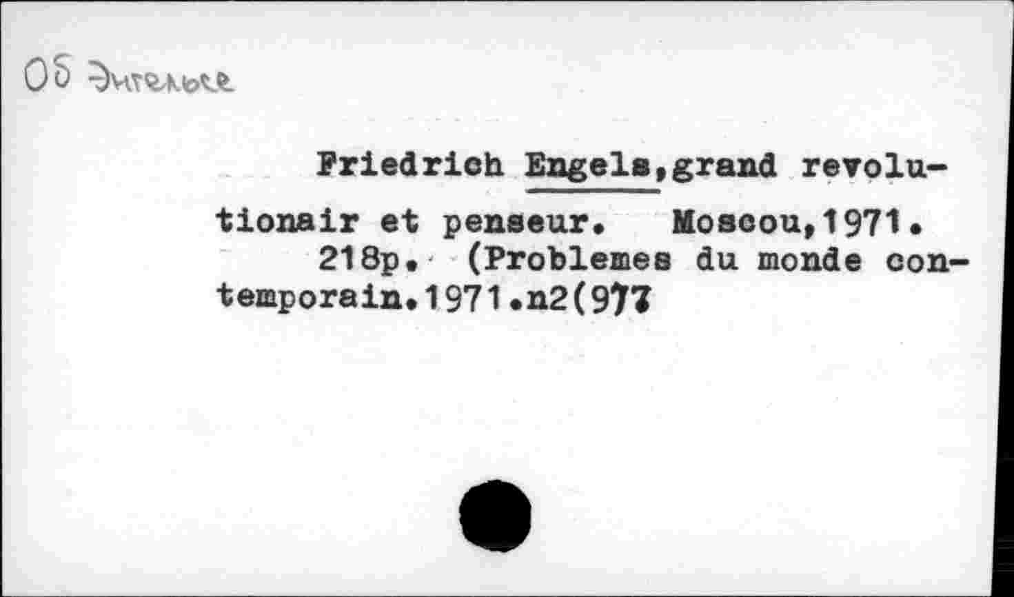 ﻿05
Friedrich Engels,grand revolu-tionair et penseur» Moscou,1971» 218p. (Problèmes du monde contemporain. 1971.n2(977